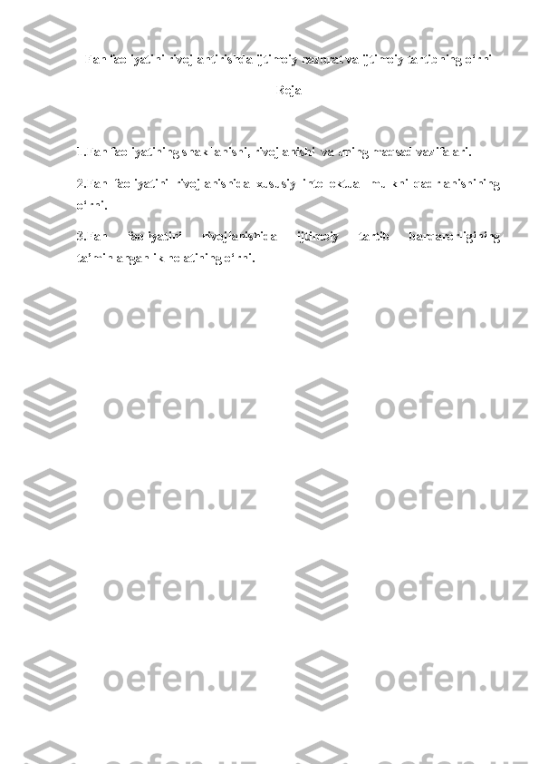 Fan faoliyatini rivojlantirishda ijtimoiy nazorat va ijtimoiy tartibning o‘rni
Reja
1.Fan faoliyatining shakllanishi, rivojlanishi  va uning maqsad vazifalari.
2.Fan   faoliyatini   rivojlanishida   xususiy   intellektual   mulkni   qadrlanishining
o‘rni.
3.Fan   faoliyatini   rivojlanishida   ijtimoiy   tartib   barqarorligining
ta’minlanganlik holatining o‘rni. 