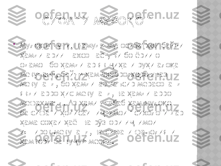 СИФАТИ МУЛО ОТ Қ

Муло от чунин намуди муносибат ои байни 	
қ ҳ
амдигарии шахсон аст	
ҳ ,  ки бо ёрии он 
одамон бо  амдигар як  и ати ру и ало а 	
ҳ ҷ ҳ ҳ қ
мекунанд ,  байни  ам ахборот оро иваз 	
ҳ ҳ
мекунанд ,  бо  амдигар таъсир мерасонанд 	
ҳ
якдигарро  ис мекунанд	
ҳ ,  ва  амдигарро 	ҳ
мефа манд	
ҳ .  Аз  амин сабаб  ам муло от 	ҳ ҳ қ
ба сифати  одисаи  и тимои психологи дар 	
ҳ ҷ
ама со аи  аёт ва р згори и тимои 	
ҳ ҳ ҳ ӯ ҷ
иштирок мекунанд ,  ва сифати фаъолияти 
амкори ба ву уд меояд
ҳ ҷ .  