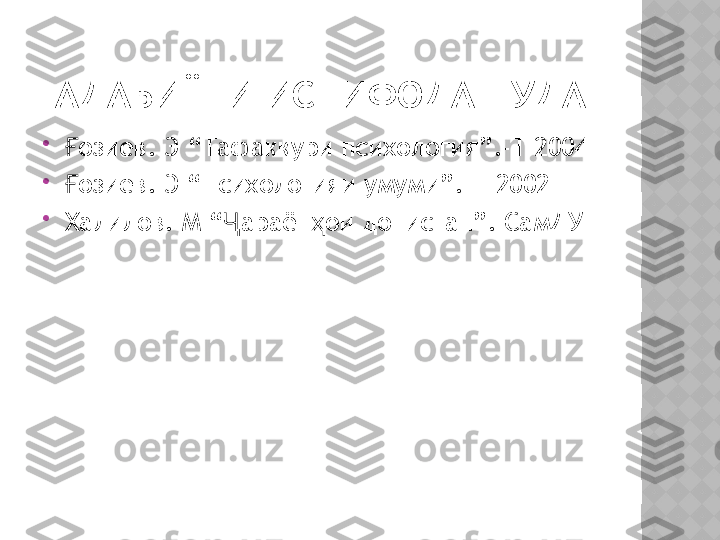 АДАБИЁТИ ИСТИФОДАШУДА

озиевҒ .  Э  “ Тафаккури психология ”.-T 2004

озиев
Ғ .  Э  “ Психологияи умуми ”.-T 2002

Халилов .  М  “ араён ои донистан	
Ҷ ҳ ”.  СамДУ  