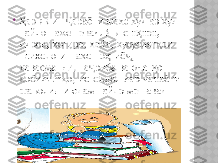 
ар як ин  араёни шахс худ аз худ Ҳ ҷ
пайдо намешевад .  Яъне э сос	
ҳ ,  
идрок ,  хотира ,  хаёл ,  хусусият ои 	
ҳ
психологи шахс – э тиё	
ҳ ҷ ,  
авасманди	
ҳ ,  та риба ва одат о 	ҷ ҳ
обилият о	
қ ҳ ,  истеъдод дар  араёни 	ҷ
фаъолияти одам пайдо мешавад  