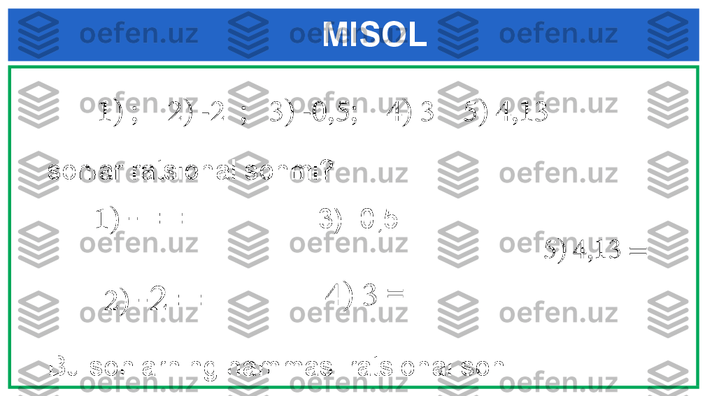 MISOL
1) ;    2) -2  ;   3) -0,5;    4) 3     5) 4,13  
1)  -  =sonlar ratsional sonmi?
2)  -2 = 3) -0,5 =     
4) 3   =    5) 4,13 =    
Bu sonlarning hammasi ratsional son 