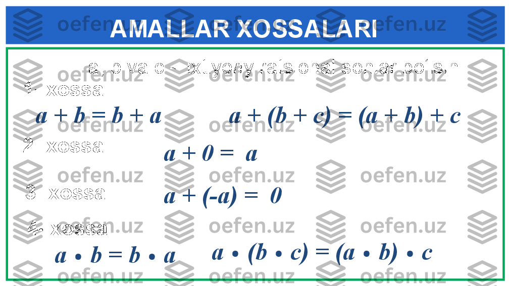      a, b va c – ixtiyoriy ratsional sonlar bo‘lsin
  1- xossa
  a + b = b + a AMALLAR XOSSALARI
  a + (b + c) = (a + b) + c
  2- xossa
  a + 0 =  a
  3- xossa
  a + (-a) =  0
  4- xossa
  a  ∙  b = b  ∙  a   a  ∙  (b  ∙  c) = (a  ∙  b)  ∙  c 