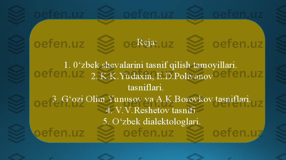 Reja:
     1. 0‘zbek shevalarini tasnif qilish tamoyillari. 
     2. K.K.Yu daxin, E.D.Polivanov
tasniflari. 
     3. G‘ozi Olim Yu nusov va A.K.Borovkov tasniflari.
     4. V. V. Reshetov tasnifi.
     5. O‘zbek dialektologlari. 