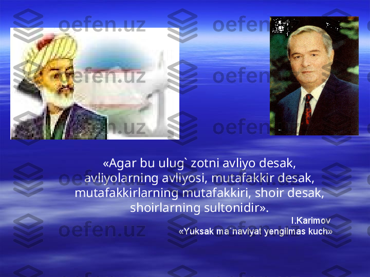 «Agar bu ulug` zotni avliyo desak, 
avliyolarning avliyosi, mutafakkir desak, 
mutafakkirlarning mutafakkiri, shoir desak, 
shoirlarning sultonidir» .
I.Karimov 
«Yuksak ma`naviyat yengilmas kuch» 