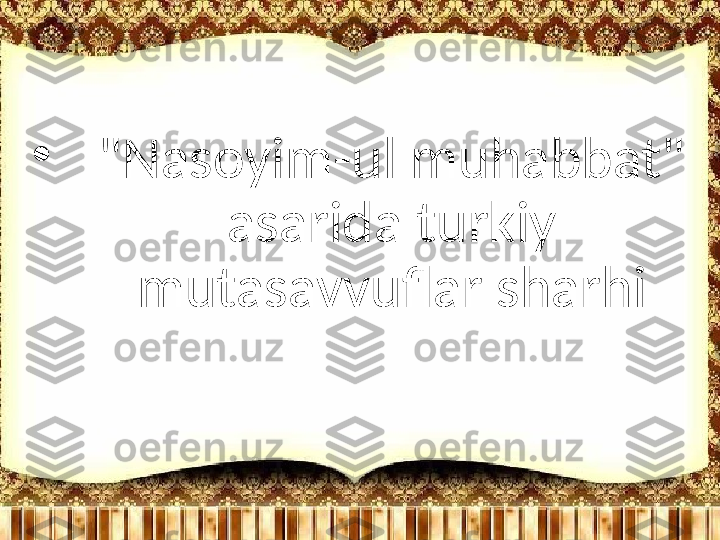 •
"Nasoyim-ul muhabbat" 
asarida turkiy 
mutasavvuflar sharhi 