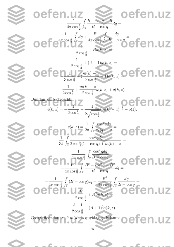 �
1 4
� cos k 2
Z
T B
�cos q� B B
�cos q dq
=
� 1 4
� cos k 2
Z
T dq
+ B 4
� cos k 2
Z
T dq B
�cos q=
� 1 2 cos
k 2
+
Ba (k; z ) =
� 1 2 cos
k 2
+ (
A+ 1) a(k; z ) =
� 1 2 cos
k 2
+ (
m
(k ) � z 2 cos
k 2
+ 1)
a(k; z ) =
� 1 2 cos
k 2
+
m
(k ) � z 2 cos
k 2
a
(k; z ) + a(k; z ):
Bundan kelib chiqadiki,
b(k; z ) = � 1 2 cos
k 2
+
1 2
q cos
k 2
(
m (k ) � z)�
1 2
+ o(1) :
c (k; z ) = 1 2
� Z
T cos
2
qdq "
k(
q ) � z=
1 2
� Z
T cos
2
qdq 2 cos
k 2
(1
�cos q) + m(k ) � z=
1 4
� cos k 2
Z
T cos
2
qdq B
�cos q=
� 1 4
� cos k 2
Z
T B
2
� cos 2
q � B2 B
�cos q dq
=
� 1 4
� cos k 2
Z
T (
B + cos q)dq + B
2 4
� cos k 2
Z
T dq B
�cos q=
� B 2 cos
k 2
+
B2
a (k; z ) =
� A
+ 1 2 cos
k 2
+ (
A+ 1) 2
a (k; z ):
Oxirgi ifodadan z% m(k ) da quyidagiga kelamiz:
55 