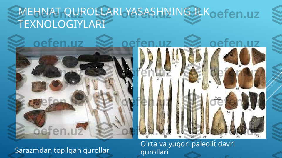 MEHNAT QUROLLARI YASASHNING ILK 
TEXNOLOGIYLARI
Sarazmdan topilgan qurollar O`rta va yuqori paleolit davri 
qurollari 