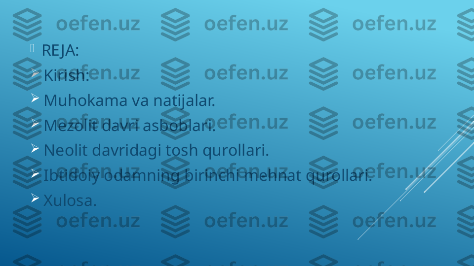 
RE JA:

Kirish:

Muhokama va natijalar.

Mezolit davri asboblari.

Neolit davridagi tosh qurollari.

Ibtidoiy odamning birinchi mehnat qurollari.

Xulosa. 