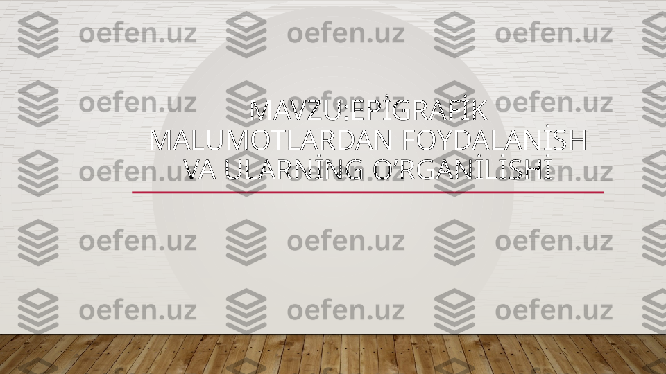 MAVZU:EPİGRAFİK 
MALUMOTLARDAN FOYDALANİSH 
VA ULARNİNG O’RGANİLİSHİ  