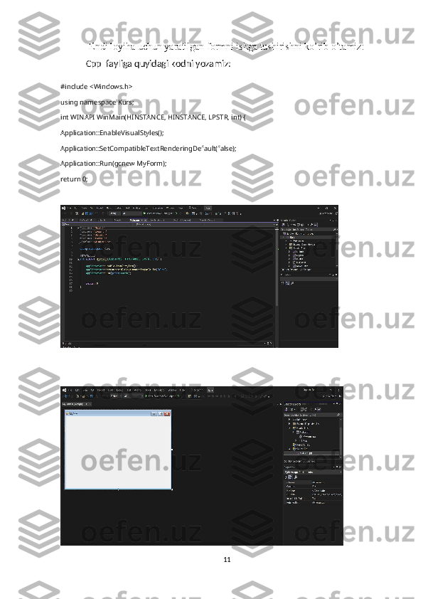 Endi loyiha uchun yaratilgan formni ishga tushirishni ko’rib o’tamiz:
Cpp  fayliga quyidagi kodni yozamiz:
#include <Windows.h>
using namespace Kurs;
int WINAPI WinMain(HINSTANCE, HINSTANCE, LPSTR, int) {
Application::EnableVisualStyles();
Application::SetCompatibleTextRenderingDefault(false);
Application::Run(gcnew MyForm);
return 0;
11 