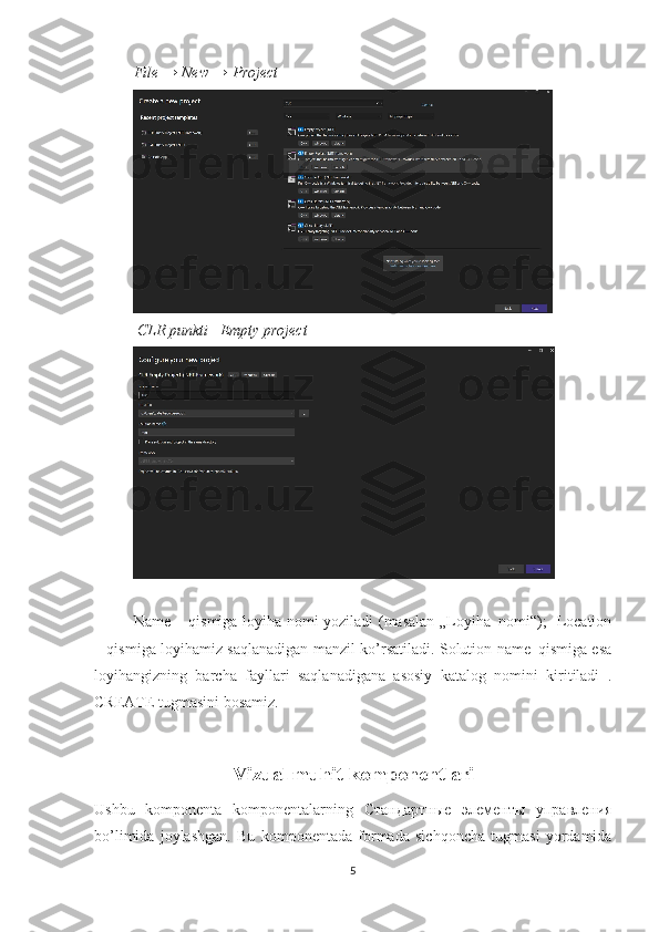 File → New → Project
 CLR punkti –Empty project
Name – qismiga loyiha nomi yoziladi (masalan „Loyiha_nomi“);   Location
– qismiga loyihamiz saqlanadigan manzil ko’rsatiladi. Solution name–qismiga esa
loyihangizning   barcha   fayllari   saqlanadigana   asosiy   katalog   nomini   kiritiladi   .
CREATE tugmasini bosamiz.
Vizual muhit komponentlari
Ushbu   komponenta   komponentalarning   Стандартные   элементы   управления
bo’limida   joylashgan.   Bu   komponentada   formada   sichqoncha   tugmasi   yordamida
5 