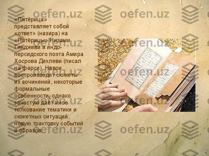 12«Пятёрица» 
представляет собой 
«ответ» (назира) на 
«Пятёрицы» Низами 
Гянджеви и индо-
персидского поэта Амира 
Хосрова Дехлеви (писал 
на фарси). Навои 
воспроизводит сюжеты 
их сочинений, некоторые 
формальные 
особенности, однако 
зачастую даёт иное 
толкование тематики и 
сюжетных ситуаций, 
новую трактовку событий 
и образов.  