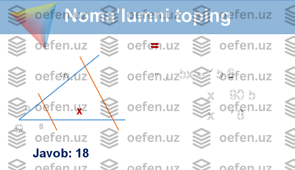      = 
    = ;    5x = 15∙6
                   x = 90:5
                   x = 18
                Noma’lumni toping
6 x5
O 15
Javob: 18 