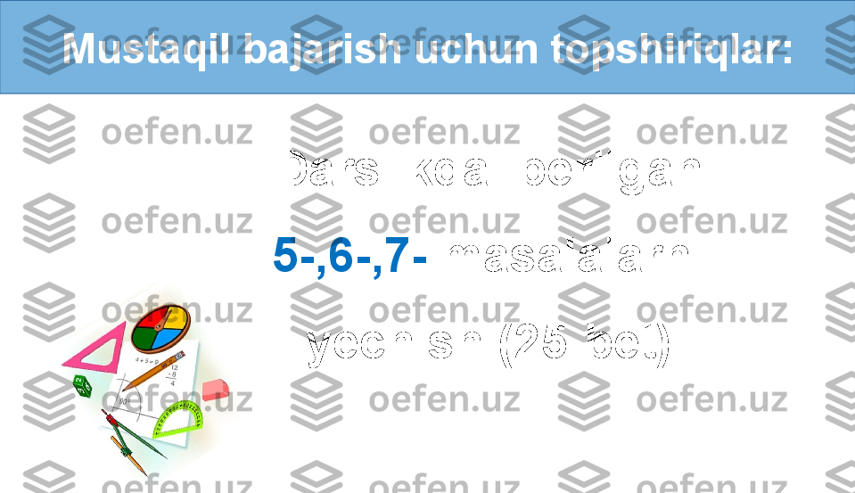 Mustaqil bajarish uchun topshiriqlar:
Darslikda    berilgan 
5 -, 6 -, 7 -  masalalarni 
yechish (2 5 -bet). 