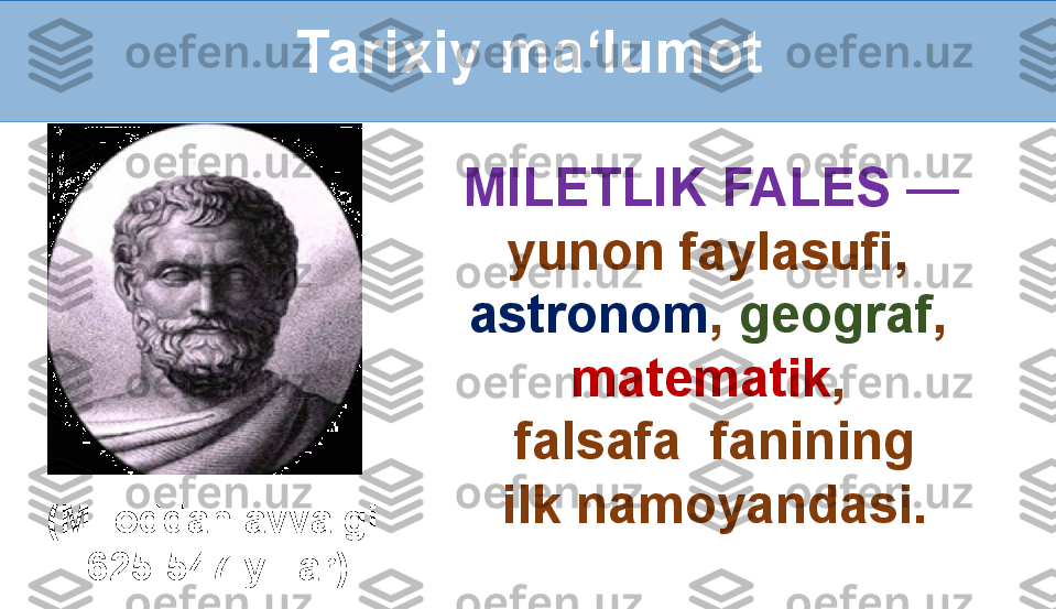 Tarixiy ma‘lumot
(Miloddan avvalgi 
625-547 yillar)   MILETLIK FALES  — 
yunon faylasufi, 
astronom ,  geograf , 
matematik ,
  falsafa  fanining
 ilk   namoyandasi. 