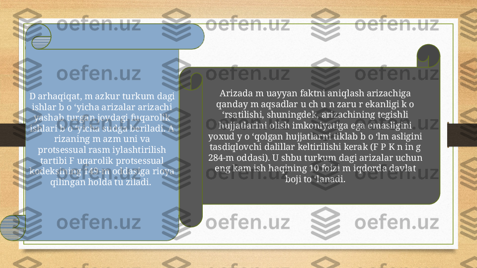 D arhaqiqat, m azkur turkum dagi 
ishlar b o ‘yicha arizalar arizachi 
yashab turgan joydagi fuqarolik 
ishlari b o ‘yicha sudga beriladi. A 
rizaning m azm uni va 
protsessual rasm iylashtirilish 
tartibi F uqarolik protsessual 
kodeksining 149-m oddasiga rioya 
qilingan holda tu ziladi.  Arizada m uayyan faktni aniqlash arizachiga 
qanday m aqsadlar u ch u n zaru r ekanligi k o 
‘rsatilishi, shuningdek, arizachining tegishli 
hujjatlarini olish imkoniyatiga ega emasligini 
yoxud y o ‘qolgan hujjatlarni tiklab b o ‘lm asligini 
tasdiqlovchi dalillar keltirilishi kerak (F P K n in g 
284-m oddasi). U shbu turkum dagi arizalar uchun 
eng kam ish haqining 10 foizi m iqdorda davlat 
boji to ‘lanadi. 