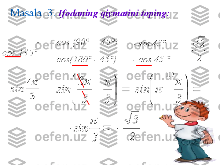 Masala   3.   Ifodaning qiymatini toping :
2 2

cos 135°   =  cos (90 ° + 45°)
cos(180° - 45°) =   - sin 45°
- cos 45 °II
=
sin
34
=	
	

	


	
	
3
π	
3	
3	π	
sin		

	


	
	
3
π	
sin		
	
3	
 sin	-	
	
2	
3	
- III	
2
2	
	
3	
4	






3π
33 π
sin	
	

	


	
	
3
π	
sin		
	
3	
 sin	-	
	
2	
3	
- 