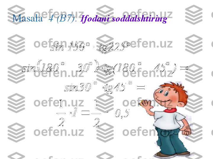 Masala    4 (В7).  Ifodani soddalshtiring 
sin 150 ° · tg225° =  	
 )45 tg(18030 180sin	
				 	tg45	 	sin30	
		1	
2
1
=
=	
2
1 =  0,5	
										)	45	 	tg(180	30	 	180	sin	
				 	tg45	 	sin30	
		1	
2
1	
2
1 