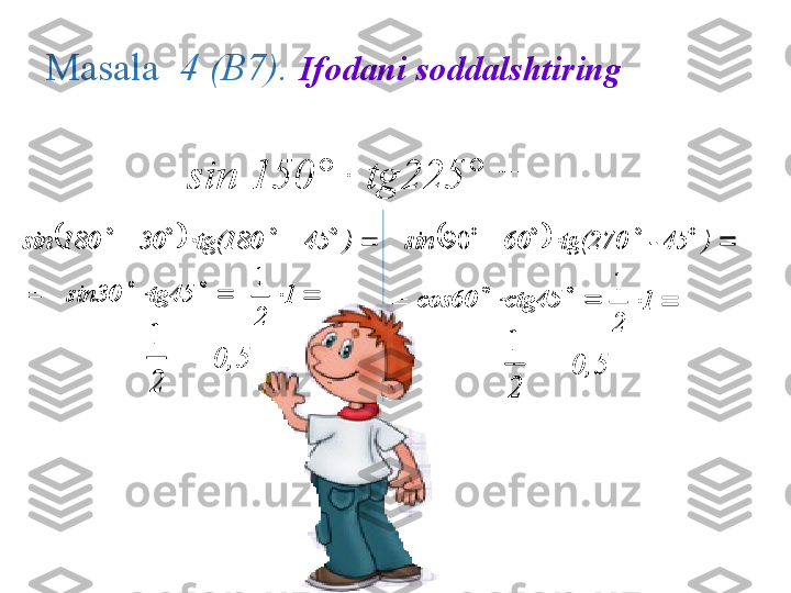 Masala    4 (В7).  Ifodani soddalshtiring 
sin 150 ° · tg225° =  	
 )45 tg(18030 180sin
  tg45 sin30
 1
21
=
=	
2
1 =  0,5	
	  )45 - tg(27060 sin 90
  tg45c cos60
 1
21
=	
2
1 =  0,5=	
										)	45	 	tg(180	30	 	180	sin	
				 	tg45	 	sin30		1	
2
1	
2
1	
									)	45 -	 	tg(270	60 	sin	90	
				 	tg45	c	 	cos60		1	
2
1	
2
1 