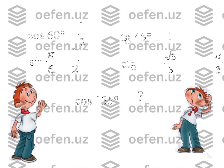 ctg       =sin      =6

3	tg 45 ° =cos 60 ° =
cos 135 ° = ?21	
2
1
1
3 3	
6
	
3
	
2
1	
2
1	
3
3 