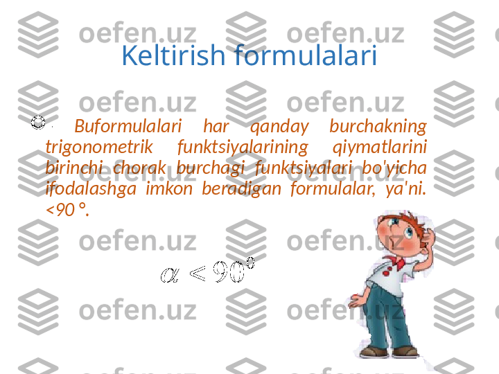 Keltirish formulalari

-  Buformulalari  har  qanday  burchakning 
trigonometrik  funktsiyalarining  qiymatlarini 
birinchi  chorak  burchagi  funktsiyalari  bo'yicha 
ifodalashga  imkon  beradigan  formulalar,  ya'ni. 
<90 °.0	
90			
0	
90		 