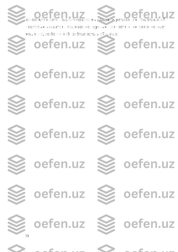 консервативности   педагогического   мышления   и   устаревших   представлений
некоторых   дидактов   продвижение   научных   новшеств   и   их   освоение   идет
медленно, особенно в общеобразовательной школе.
25 
