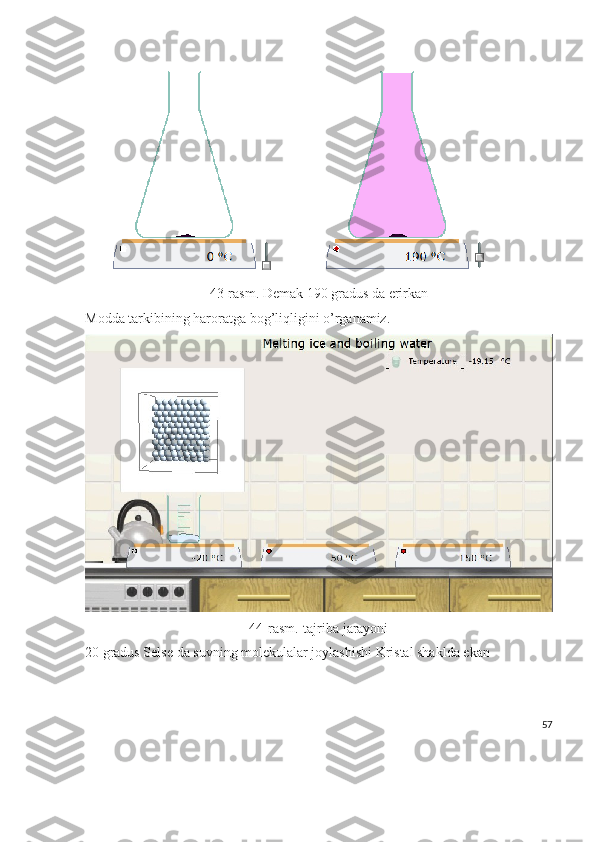 43-rasm. Demak 190 gradus da erirkan
Modda tarkibining haroratga bog’liqligini o’rganamiz.
44-rasm.-tajriba jarayoni
20 gradus Selse da suvning molekulalar joylashishi Kristal shaklda ekan 
57 