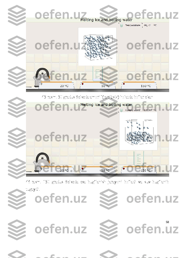 45-rasm. 50 gradus Selseda amorif (tartibsiz) holatda bo’lar ekan
46-rasm.   150   gradus   Selseda   esa   bug’lanish   jarayoni   bo’ladi   va   suv   bug’lanib
tugaydi.
58 