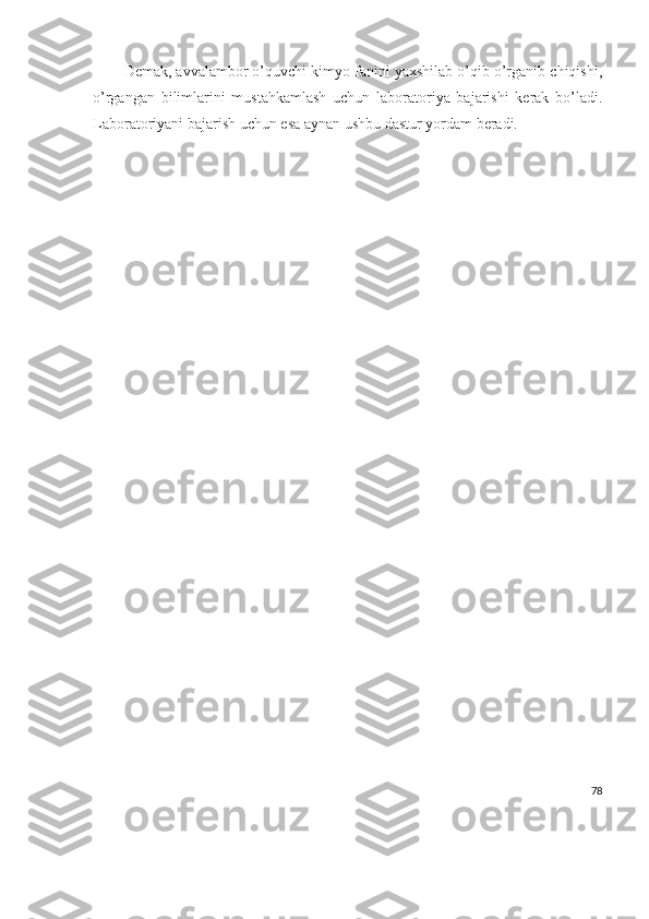 Demak, avvalambor o’quvchi kimyo fanini yaxshilab o’qib o’rganib chiqishi,
o’rgangan   bilimlarini   mustahkamlash   uchun   laboratoriya   bajarishi   kerak   bo’ladi.
Laboratoriyani bajarish uchun esa aynan ushbu dastur yordam beradi.
78 
