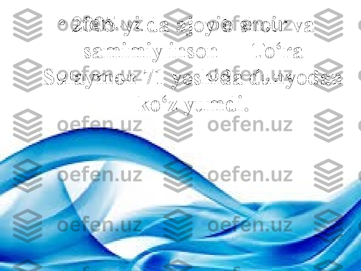 •
2005-yilda ajoyib shoir va 
samimiy inson — To‘ra 
Sulaymon 71 yoshida dunyodan 
ko‘z yumdi. 