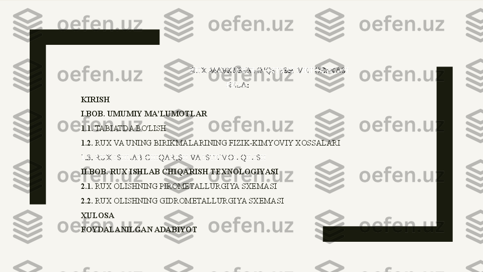 RUX MAVZUSINI O‘QITISH METODIKASI
REJA :
KIRISH
I.BOB. UMUMIY MA’LUMOTLAR
1.1.  TABIATDA BO'LISH
1.2.  RUX VA UNING BIRIKMALARINING FIZIK-KIMYOVIY XOSSALARI
1.3.  RUX ISHLAB CHIQARISH VA ISTE'MOL QILISH
II.BOB. RUX ISHLAB CHIQARISH TEXNOLOGIYASI
2.1.  RUX OLISHNING PIROMETALLURGIYA SXEMASI
2.2.  RUX OLISHNING GIDROMETALLURGIYA SXEMASI
XULOSA
FOYDALANILGAN ADABIYOT 