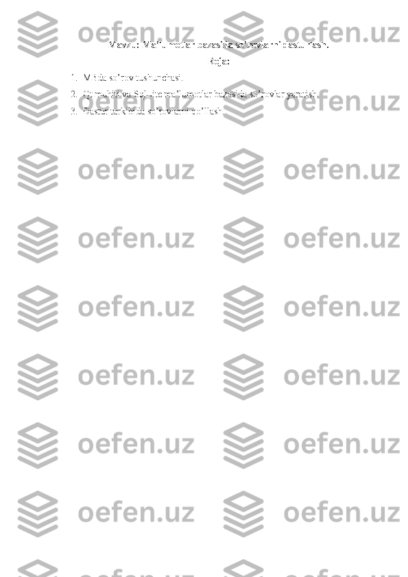 Mavzu:  Ma’lumotlar bazasida so’rovlarni dasturlash.
Reja:
1. MBda so’rov tushunchasi.
2. Qt muhiti va SqlLite ma’lumotlar bazasida so’rovlar yaratish.
3. Dastur tarkibida so’rovlarni qo’llash.
  