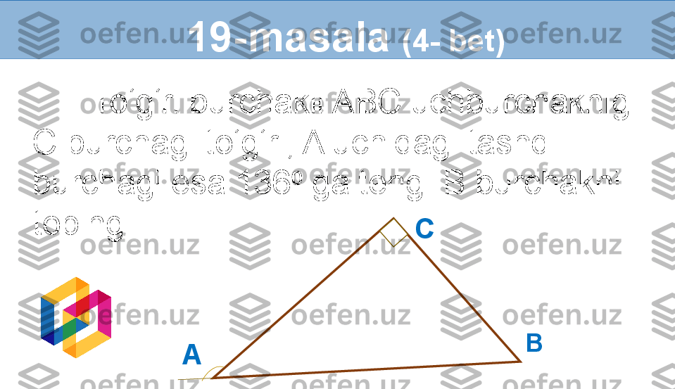          To‘g‘ri burchakli ABC uchburchaknig 
C burchagi to‘g‘ri, A uchidagi tashqi 
burchagi esa 136  ga teng. B burchakni ⁰
toping.   19-masala  (4- bet)
C
A B 