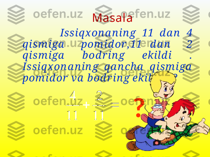 Masala 
                  Issi q x on a n i n g  11  d a n   4  
q i sm iga     pom id or , 11  d a n     2 
q i sm iga   b od r i n g  ekild i   .  
Issiq x on a n in g  q a n ch a   q ism iga  
pom id or  va  b od r in g ekilga n ?		
11	
2	
11	
4
? 