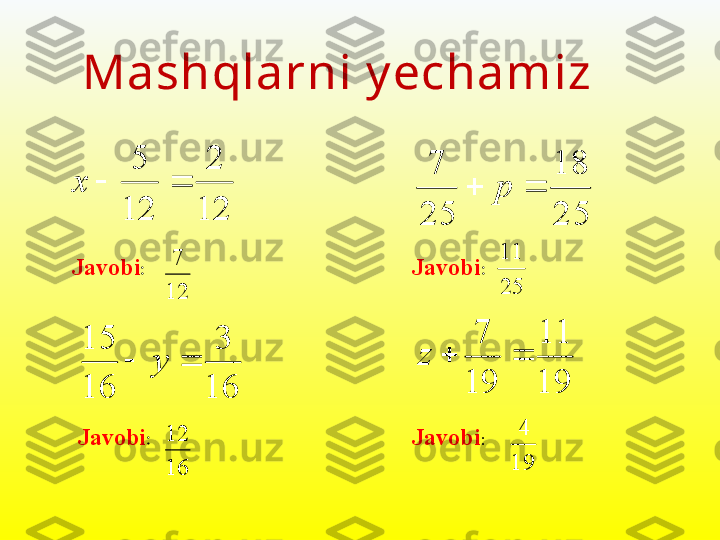 Mashqlarni y echamiz
 
12 2
12 5
x
16 3
16 15
 y19
11	
19	
7	
		z	
25
18	
25
7	
		pJavobi : Javobi :
Javobi : Javobi :	
12
7 2511
16
12	
19
4 