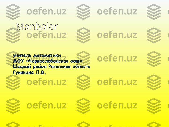 учитель математики
МОУ «Чернослободская оош» 
Шацкий район Рязанская область
Гунякина Л.В. Manbalar   