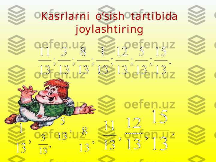 .	
13
15	
;	
13	
5	
;	
13
12	
;	
13	
1	
;	
13	
8	
;	
13	
3	
;	
13
11	
,	
13
3,
13 5	,	
13	
1	
,	
13	
8	
,	
13
11	
,	
13
12	
.	
13
15Kasrlarni  o’sish  t art ibida 
joy lasht iring 