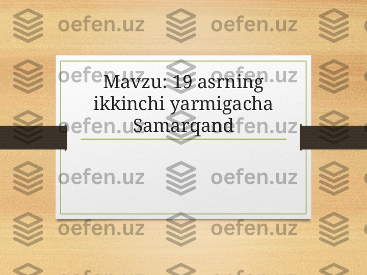 Mavzu: 19 asrning 
ikkinchi yarmigacha 
Samarqand 