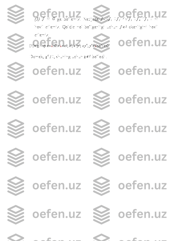  
(3)   f
  ni   G
  ga   b o‘ lamiz.   Natijada  f=	0f1+0	f2−4z2f3+0f4+1f5+0   ni
hosil   qilamiz.   Qoldiq   nol   bo‘lganligi   uchun  	
f∈I   ekanligini   hosil
qilamiz.	
(3)<(g)=	xy	∈<¿(G	)>¿<xz	,x3,x2y2,xy4,y6>¿
bo’ladi                      
Demak, 	
gG≠0 ,  shuning uchun  g ∉ I
 b o‘ ladi . 