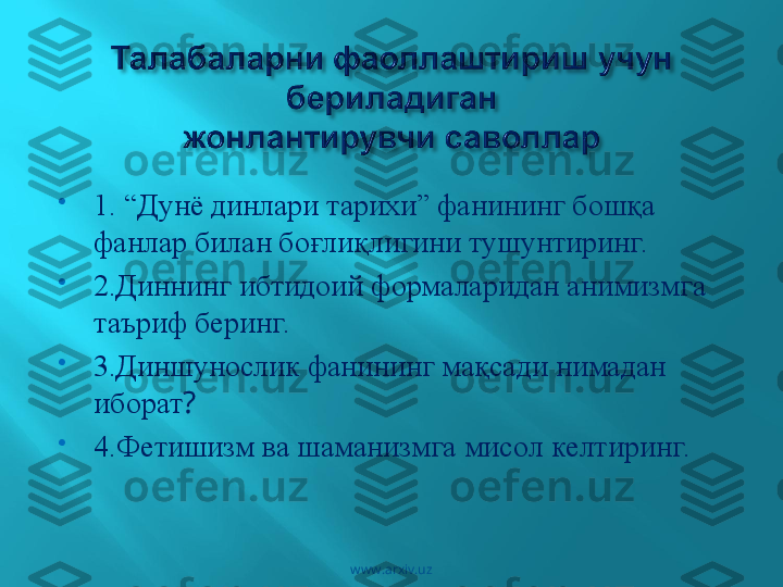 
1. “Дунё динлари тарихи” фанининг бошқа 
фанлар билан боғлиқлигини тушунтиринг.

2.Диннинг ибтидоий формаларидан анимизмга 
таъриф беринг.

3.Диншунослик фанининг мақсади нимадан 
иборат ?

4.Фетишизм ва шаманизмга мисол келтиринг.
www.arxiv.uz 