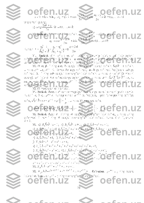 tenglamani qarang;
d)  . 
70.  Yechish.    bo’lsin. U holda  , bu yerda 
.
Bundan   . 
71.     Yechish.       va     larning   umumiy   ildizi;   s   -     ildiz   tegishli
bo’lgan   ko’rsatkich   bo’lsin.   U   holda   s   -   a   va   v   ning   umumiy   bo’luvchisi   bo’ladi   shuning
uchun faqat  s= 1 va  =1 bo’lishi mumkin. Teskarisi ko’rinib turibdi. 
72.    va    -  1 ning   a  va   -darajali boshlang’ich ildizlari bo’lsin.    bo’lsin.
U holda  ;  . Demak    a  ga bo’linadi,   as    ga bo’linadi. Natijada  s    ga
bo’linadi.      -   1   ning   -darajali   boshlang’ich   ildizi   bo’lsin.   U   holda     (9-misolni
qarang).     ildiz     ko’rsatkichga  tegishli  bo’lsin. U  holda   , bu
esa   mumkin   emas.   Xuddi   shunday,   -   1   ning   b-   darajali   boshlang’ich   ildizi   bo’lishini
ko’rsatish mumkin. 
73.  72-masaladan kelib chiqadi.
74.   Yechish.   Avvalo   r 
  dan   oshmaydigan   barcha   r   ga   karrali   sonlarni   yozib   olamiz.
Bular   1 × r ,   2 × r ,…, r 
-1
  r .   Bunday   sonlar     ta.   Natijada,   Eyler   funksiyasining   ta’rifiga
ko’ra,  . U holda 73-masalaga ko’ra
  . 
75.   Yechish.   Agar   -   birning   -darajali   boshlang’ich   ildizi   bo’lsa,   u   holda   uning
qo’shmasi     ham   1   ning   -darajali   boshlang’ich   ildizi   bo’ladi.   Bunda   ¹	
± 1,   chunki
. 
76.    a)  ;   b)  ;   c)  ;
d)  ; e)  ;  f) ; g)
; 
h)  ;   i)  ; 
j)  ;  
k)  ; 
l)  ;  m) ;  
77.   . 
78.   .   Ko’rsatma .     ning   barcha
ildizlari va faqat ular   ning boshlang’ich ildizlari bo’ladi. 
35 