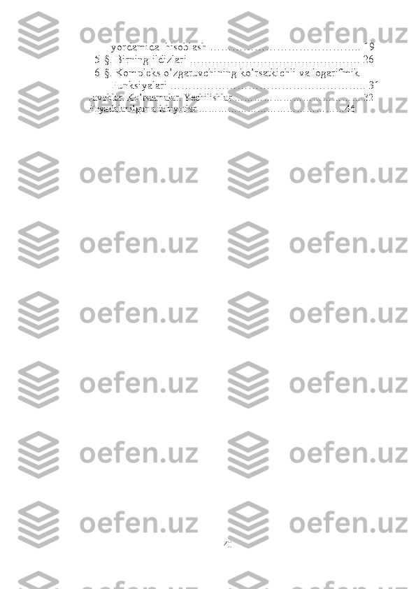      yordamida  hisoblash ………………………………….. 19
5-§. Birning ildizlari ………………………………………. 26
6-§. Kompleks o’zgaruvchining ko’rsatkichli va logarifmik  
      Funksiyalari …………………………………………….. 31
Javoblar. Ko’rsatmalar. Yechilishlar ………………………………… 32
Foyadalanilgan adabiyotlar ………………………………………46
40 