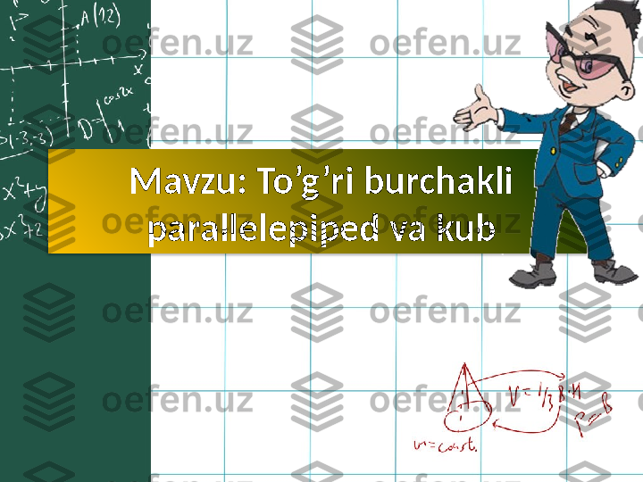 Mavzu: To’g’ri burchakli 
parallelepiped va kub  