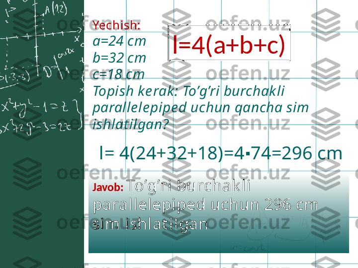 Yechish:    
a=24 cm
b=32 cm
c=18 cm
Topish k e rak : To’g’ri burchak li 
paralle le pipe d uchun qancha sim 
ishlat ilgan? l=4(a+b+c)
l= 4(24+32+18)=4 74=296 cm∙
Javob:   To’g’ri burchak li 
parallelepiped uchun 296 cm 
sim ishlat ilgan 