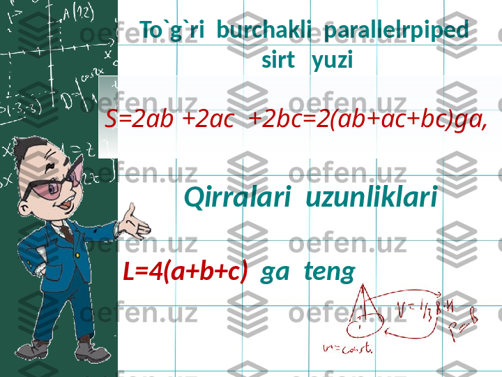 S=2ab +2ac  +2bc=2(ab+ac+bc)ga,  
  L=4(a+b+c)   ga  teng  To`g`ri  burchakli  parallelrpiped  
sirt   yuzi 
  Qirralari  uzunliklari  