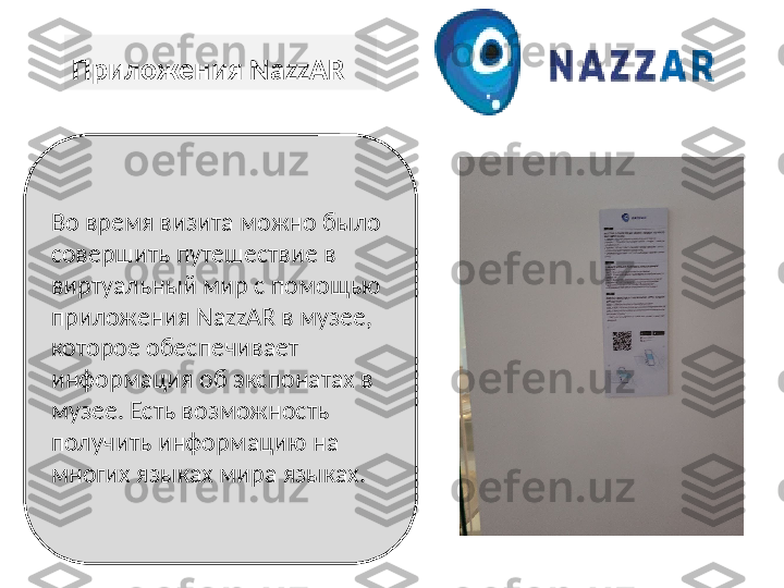 П риложения NazzAR 
Во время визита можно было 
совершить путешествие в 
виртуальный мир с помощью 
приложения NazzAR в музее, 
которое обеспечивает 
информация об экспонатах в 
музее .  Есть возможность 
получить информацию на 
многих языках мира языках . 