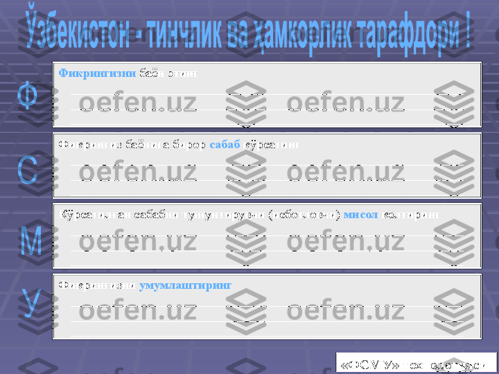 «ФСМУ» технологиясиФикрингизни  баён этинг
_______________________________________________________________
_______________________________________________________________
_______________________________________________________________
Фикрингиз баёнига бирор  сабаб  кўрсатинг
_______________________________________________________________
_______________________________________________________________
_______________________________________________________________
Кўрсатилган сабабни тушунтирувчи (исботловчи)  мисол  келтиринг  
_______________________________________________________________
_______________________________________________________________
_______________________________________________________________
Фикрингизни  умумлаштиринг  
_______________________________________________________________
_______________________________________________________________
_______________________________________________________________ 