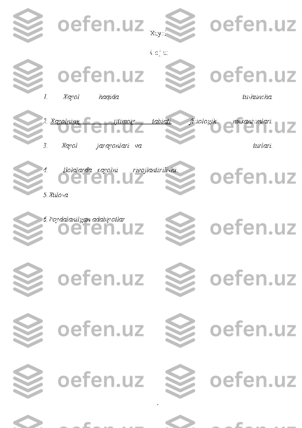 Xayol
R e j a:
1.  Xayol  haqida   tushuncha.
2.   Xayolning                   ijtimoiy   tabiati    ,   fiziologik   mexanizmlari.
3.  Xayol  jarayonlari  va   turlari.
4.  Bolalarda  xayolni  rivojlantirilishi .
5.Xulosa
6.Foydalanilgan adabiyotlar
1 