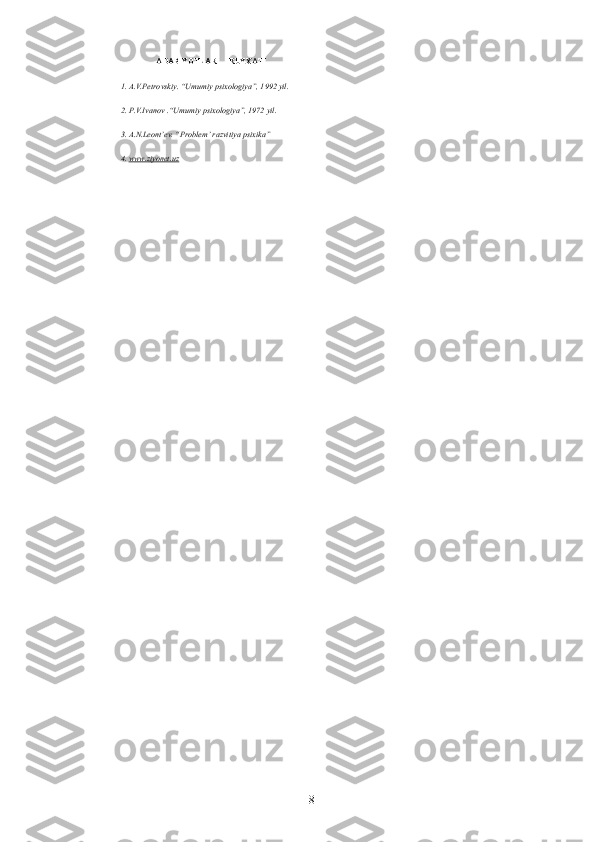 ADABIYOTLAR  RUYXATI
1. A.V.Petrovskiy. “Umumiy psixologiya”, 1992 yil.
2. P.V.Ivanov .“Umumiy psixologiya”, 1972 yil.
3. A.N.Leont’ev. “Problem’ razvitiya psixika”
4.   www.ziyonet.uz
8 
