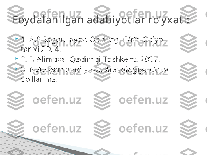 
1. A.S.Sagdullayev. Qadimgi O’rta Osiyo 
tarixi.2004.

2. D.Alimova. Qadimgi Toshkent. 2007.

3. N.A.Egamberdiyeva. Arxeologiya o’quv 
qo’llanma.Foy dalanilgan adabiy ot lar ro’y xat i:     